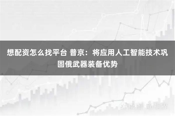 想配资怎么找平台 普京：将应用人工智能技术巩固俄武器装备优势