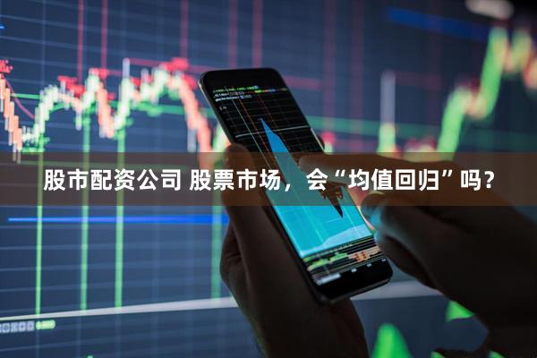 股市配资公司 股票市场，会“均值回归”吗？