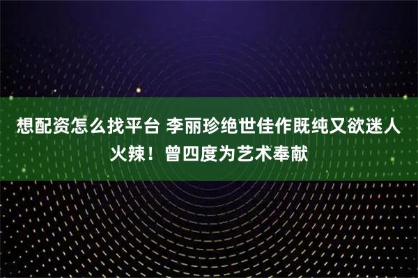 想配资怎么找平台 李丽珍绝世佳作既纯又欲迷人火辣！曾四度为艺术奉献