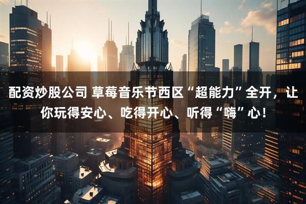 配资炒股公司 草莓音乐节西区“超能力”全开，让你玩得安心、吃得开心、听得“嗨”心！