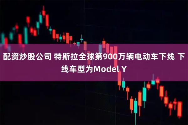 配资炒股公司 特斯拉全球第900万辆电动车下线 下线车型为Model Y