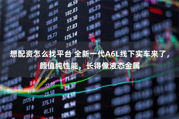 想配资怎么找平台 全新一代A6L线下实车来了，颜值纯性能，长得像液态金属