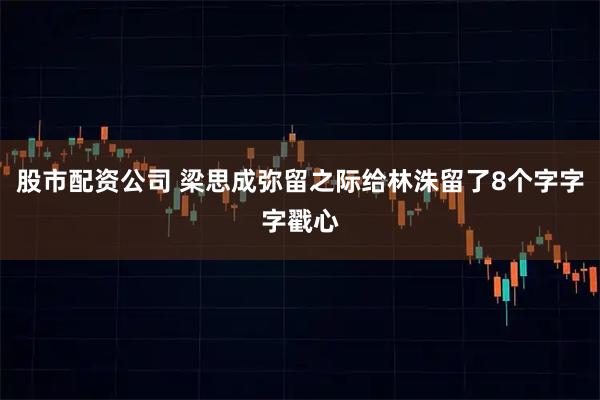 股市配资公司 梁思成弥留之际给林洙留了8个字字字戳心