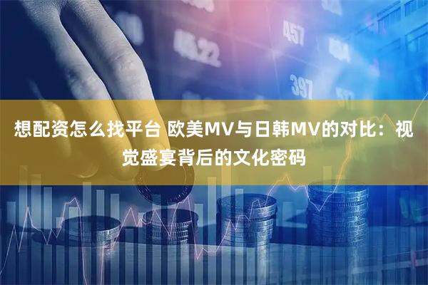 想配资怎么找平台 欧美MV与日韩MV的对比：视觉盛宴背后的文化密码
