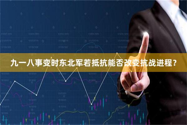 九一八事变时东北军若抵抗能否改变抗战进程？