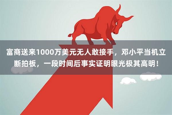 富商送来1000万美元无人敢接手，邓小平当机立断拍板，一段时间后事实证明眼光极其高明！