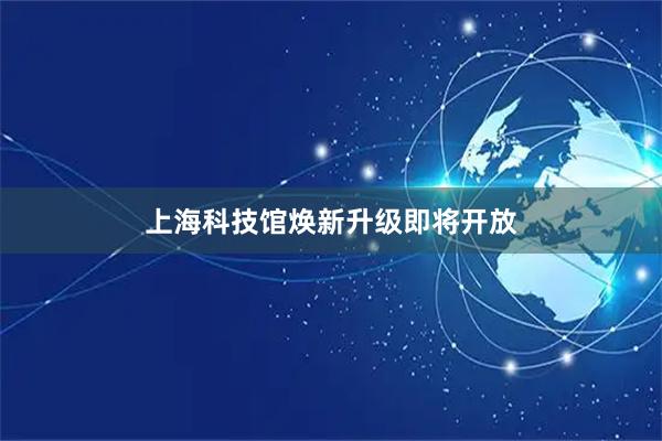 上海科技馆焕新升级即将开放