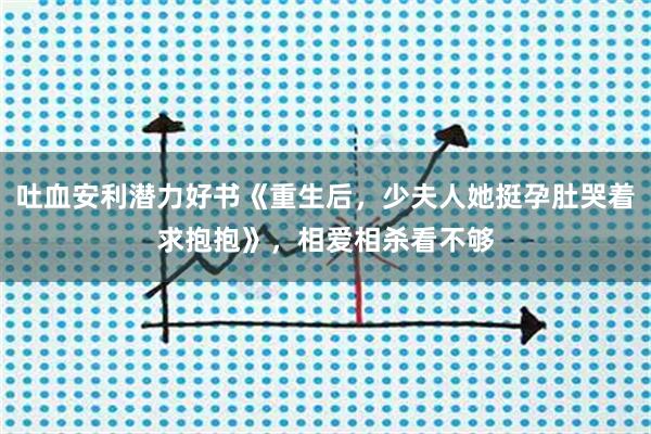吐血安利潜力好书《重生后，少夫人她挺孕肚哭着求抱抱》，相爱相杀看不够