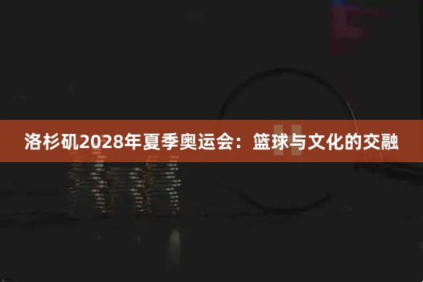 洛杉矶2028年夏季奥运会:篮球与文化的交融