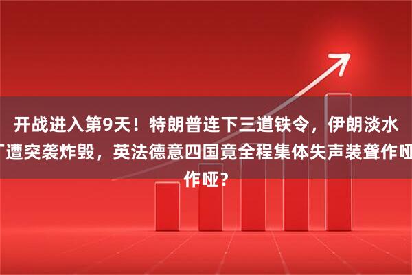 开战进入第9天！特朗普连下三道铁令，伊朗淡水厂遭突袭炸毁，英法德意四国竟全程集体失声装聋作哑？