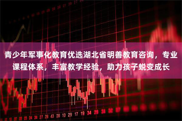 青少年军事化教育优选湖北省明善教育咨询,专业课程体系,丰富教学经验,助力孩子蜕变成长