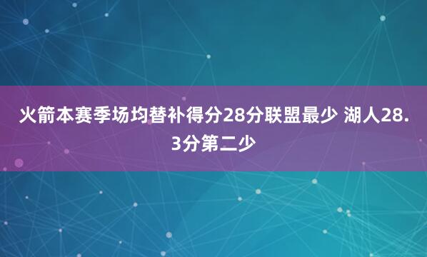 火箭本赛季场均替补得分28分联盟最少 湖人28.3分第二少