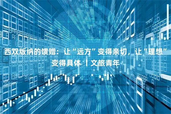 西双版纳的馈赠:让“远方”变得亲切,让“理想”变得具体 丨文旅青年