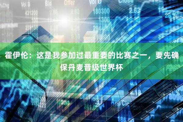 霍伊伦:这是我参加过最重要的比赛之一,要先确保丹麦晋级世界杯