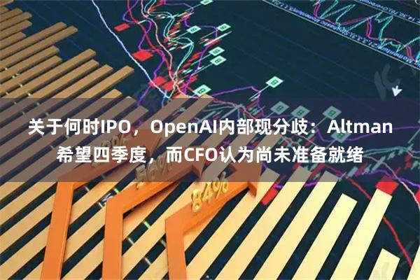 关于何时IPO,OpenAI内部现分歧:Altman希望四季度,而CFO认为尚未准备就绪