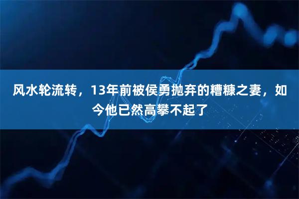 风水轮流转，13年前被侯勇抛弃的糟糠之妻，如今他已然高攀不起了