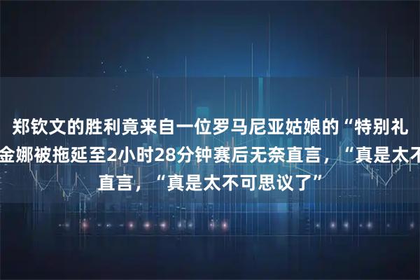 郑钦文的胜利竟来自一位罗马尼亚姑娘的“特别礼物”，莱巴金娜被拖延至2小时28分钟赛后无奈直言，“真是太不可思议了”