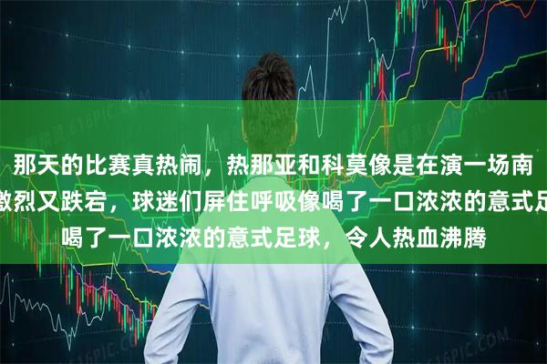 那天的比赛真热闹，热那亚和科莫像是在演一场南部的青春剧，场面激烈又跌宕，球迷们屏住呼吸像喝了一口浓浓的意式足球，令人热血沸腾