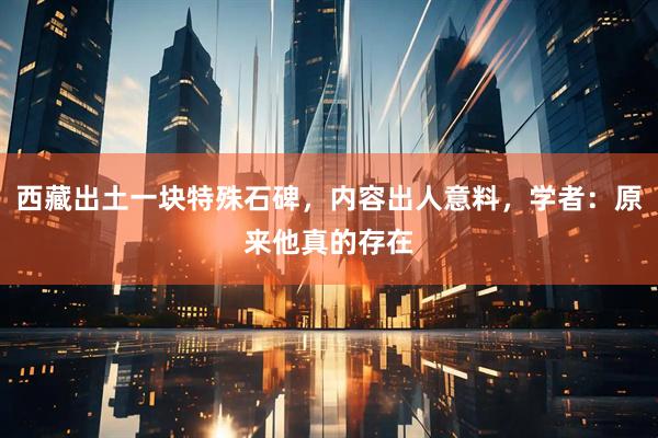 西藏出土一块特殊石碑，内容出人意料，学者：原来他真的存在