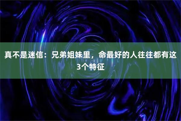 真不是迷信:兄弟姐妹里,命最好的人往往都有这3个特征