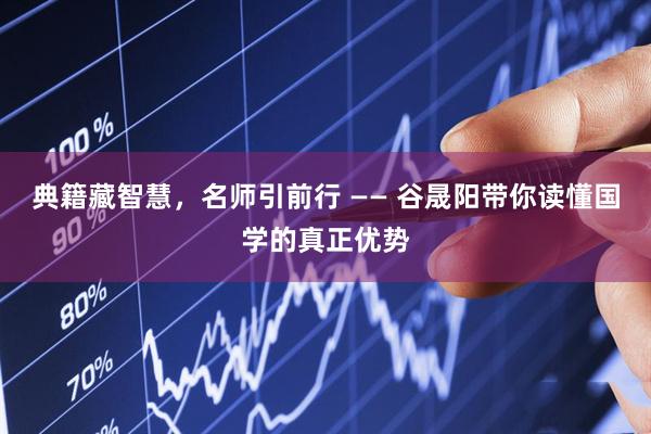 典籍藏智慧，名师引前行 —— 谷晟阳带你读懂国学的真正优势
