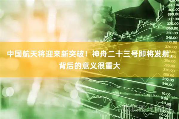 中国航天将迎来新突破！神舟二十三号即将发射，背后的意义很重大