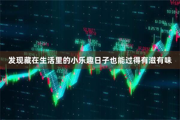 发现藏在生活里的小乐趣日子也能过得有滋有味