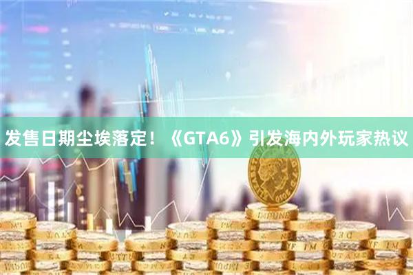 发售日期尘埃落定！《GTA6》引发海内外玩家热议