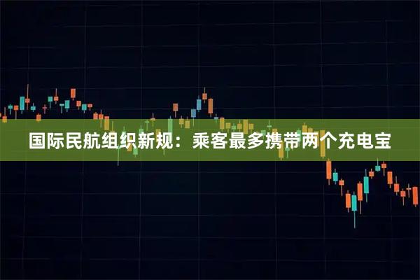 国际民航组织新规：乘客最多携带两个充电宝